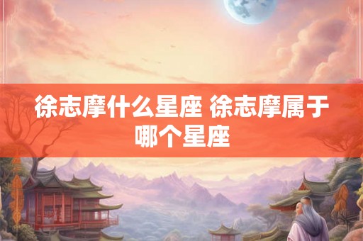 徐志摩什么星座 徐志摩属于哪个星座
