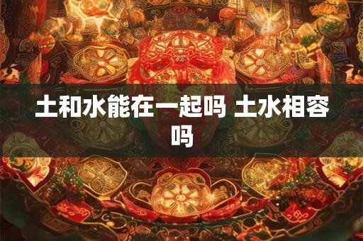 土和水能在一起吗 土水相容吗