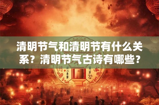 清明节气和清明节有什么关系？清明节气古诗有哪些？