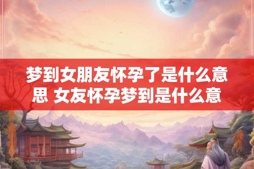 梦到女朋友怀孕了是什么意思 女友怀孕梦到是什么意思