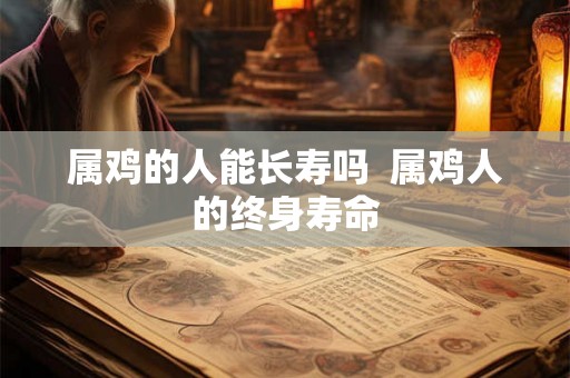 属鸡的人能长寿吗  属鸡人的终身寿命