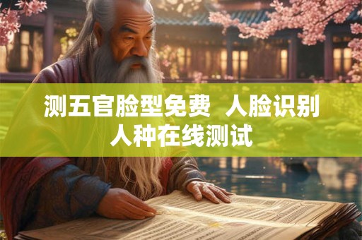 测五官脸型免费  人脸识别人种在线测试