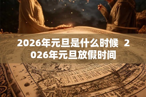 2026年元旦是什么时候  2026年元旦放假时间