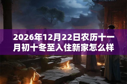 2026年12月22日农历十一月初十冬至入住新家怎么样 是不是入宅吉日 2026年12月22日农历十一月初十冬至入住新家怎么样 是不是入宅吉日