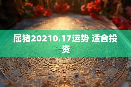 属猪20210.17运势 适合投资 属猪20210.17运势 适合投资