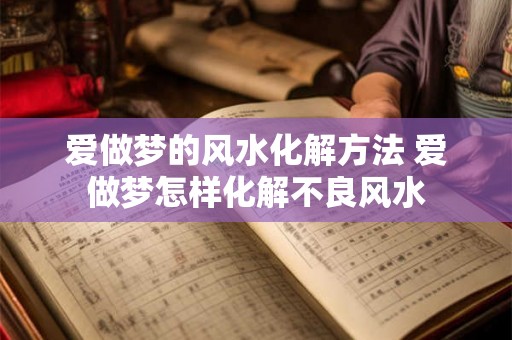 爱做梦的风水化解方法 爱做梦怎样化解不良风水 爱做梦的风水化解方法 爱做梦怎样化解不良风水