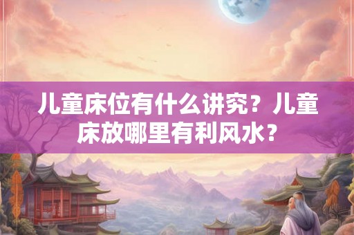儿童床位有什么讲究？儿童床放哪里有利风水？