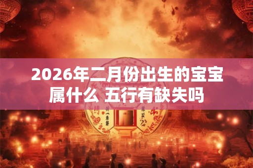 2026年二月份出生的宝宝属什么 五行有缺失吗