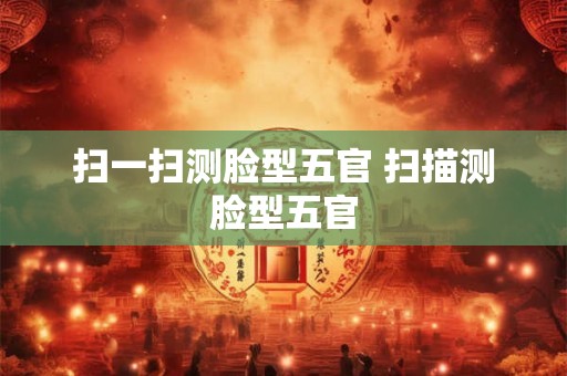 扫一扫测脸型五官 扫描测脸型五官