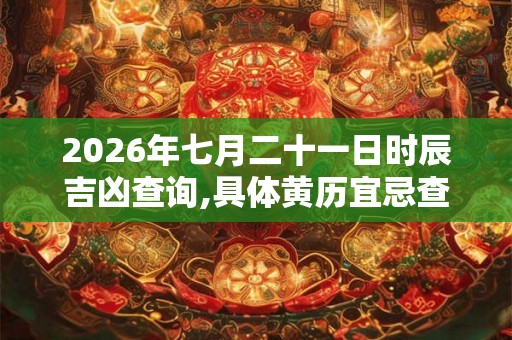 2026年七月二十一日时辰吉凶查询,具体黄历宜忌查询 2026年七月二十一日时辰吉凶查询,具体黄历宜忌查询