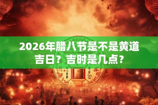 2026年腊八节是不是黄道吉日？吉时是几点？