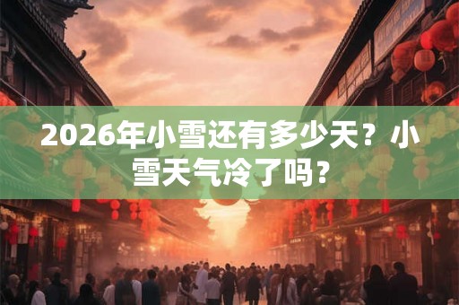 2026年小雪还有多少天?小雪天气冷了吗? 2026年小雪还有多少天?小雪天气冷了吗?