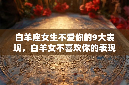 白羊座女生不爱你的9大表现,白羊女不喜欢你的表现 白羊座女生不爱你的9大表现,白羊女不喜欢你的表现