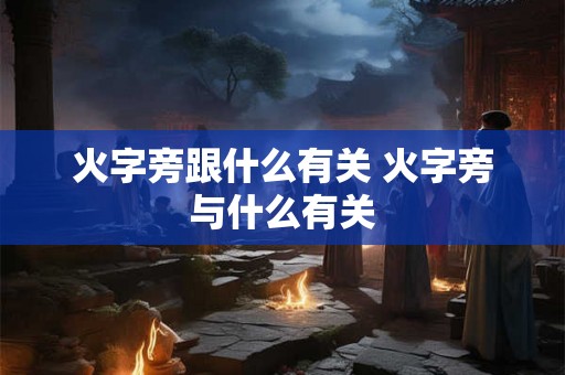 火字旁跟什么有关 火字旁与什么有关