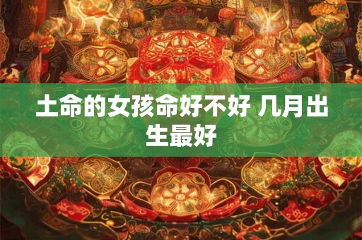 土命的女孩命好不好 几月出生最好