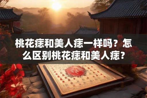 桃花痣和美人痣一样吗？怎么区别桃花痣和美人痣？