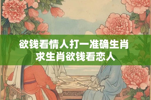 欲钱看情人打一准确生肖 求生肖欲钱看恋人