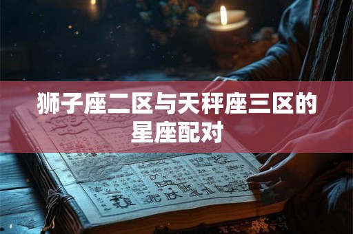 狮子座二区与天秤座三区的星座配对