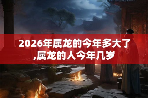 2026年属龙的今年多大了,属龙的人今年几岁