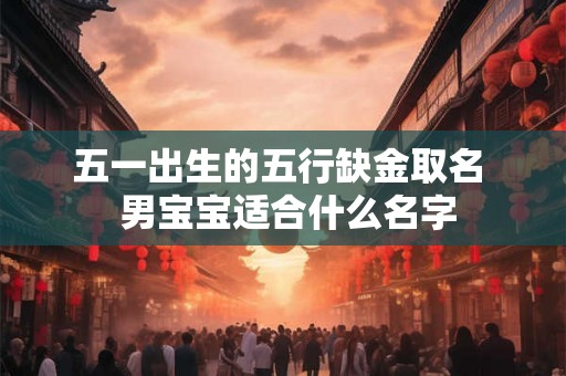 五一出生的五行缺金取名  男宝宝适合什么名字