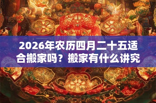2026年农历四月二十五适合搬家吗?搬家有什么讲究忌讳? 2026年农历四月二十五适合搬家吗?搬家有什么讲究忌讳?