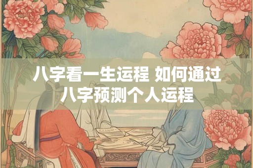 八字看一生运程 如何通过八字预测个人运程