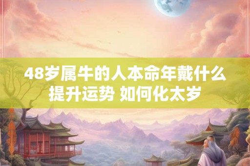 48岁属牛的人本命年戴什么提升运势 如何化太岁 48岁属牛的人本命年戴什么提升运势 如何化太岁