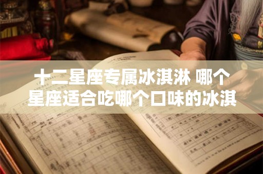 十二星座专属冰淇淋 哪个星座适合吃哪个口味的冰淇淋