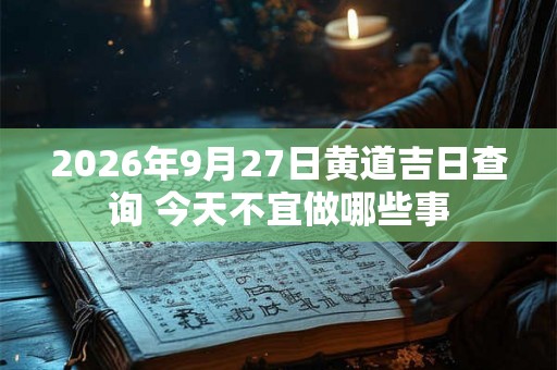 2026年9月27日黄道吉日查询 今天不宜做哪些事 2026年9月27日黄道吉日查询 今天不宜做哪些事