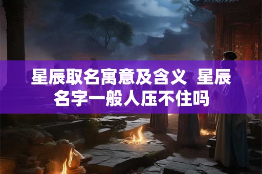 星辰取名寓意及含义  星辰名字一般人压不住吗