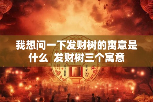 我想问一下发财树的寓意是什么  发财树三个寓意