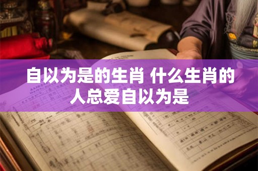 自以为是的生肖 什么生肖的人总爱自以为是
