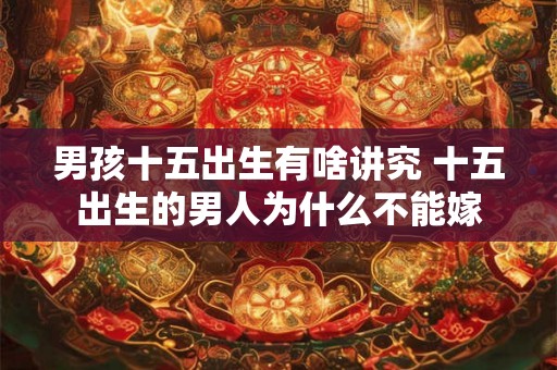 男孩十五出生有啥讲究 十五出生的男人为什么不能嫁