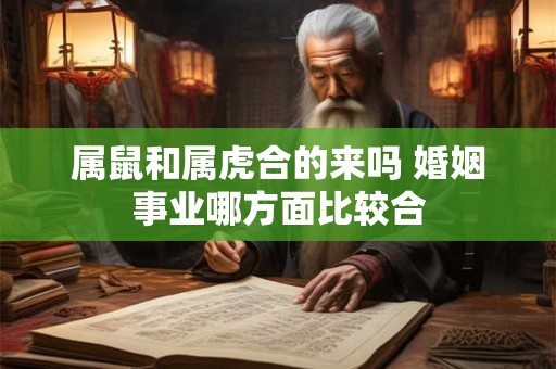 属鼠和属虎合的来吗 婚姻事业哪方面比较合 属鼠和属虎合的来吗 婚姻事业哪方面比较合