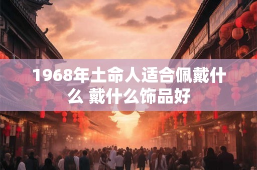 1968年土命人适合佩戴什么 戴什么饰品好