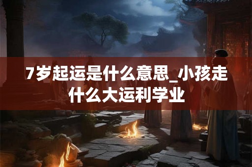 7岁起运是什么意思_小孩走什么大运利学业 7岁起运是什么意思_小孩走什么大运利学业