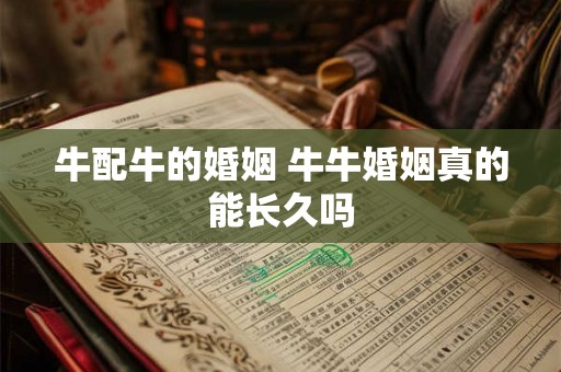 牛配牛的婚姻 牛牛婚姻真的能长久吗 牛配牛的婚姻 牛牛婚姻真的能长久吗