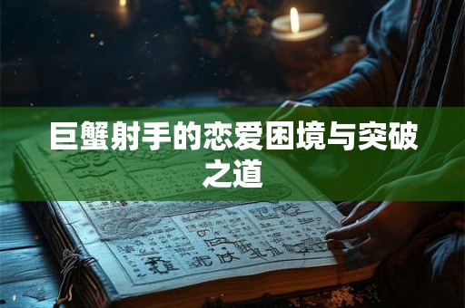 巨蟹射手的恋爱困境与突破之道 巨蟹射手的恋爱困境与突破之道