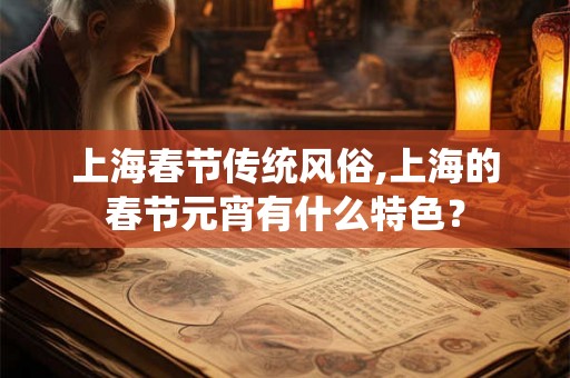 上海春节传统风俗,上海的春节元宵有什么特色? 上海春节传统风俗,上海的春节元宵有什么特色?
