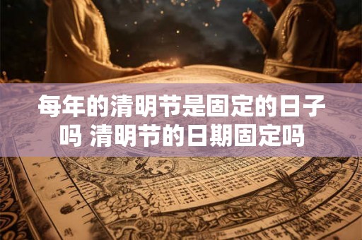 每年的清明节是固定的日子吗 清明节的日期固定吗 每年的清明节是固定的日子吗 清明节的日期固定吗