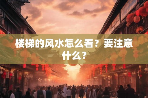 楼梯的风水怎么看？要注意什么？