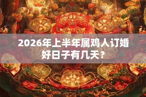 2026年上半年属鸡人订婚好日子有几天? 2026年上半年属鸡人订婚好日子有几天?