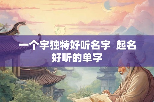 一个字独特好听名字  起名好听的单字