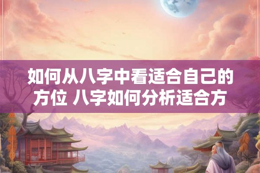 如何从八字中看适合自己的方位 八字如何分析适合方位