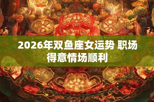 2026年双鱼座女运势 职场得意情场顺利