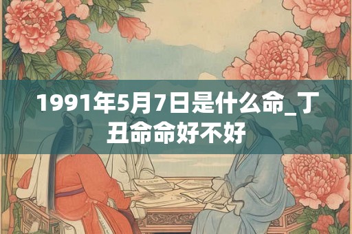 1991年5月7日是什么命_丁丑命命好不好