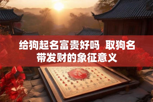 给狗起名富贵好吗  取狗名带发财的象征意义