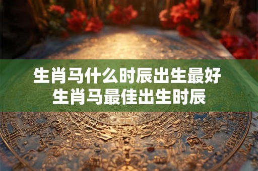 生肖马什么时辰出生最好 生肖马最佳出生时辰