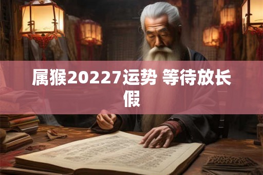 属猴20227运势 等待放长假