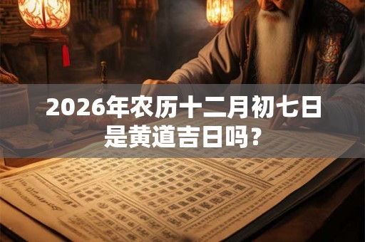 2026年农历十二月初七日是黄道吉日吗？
